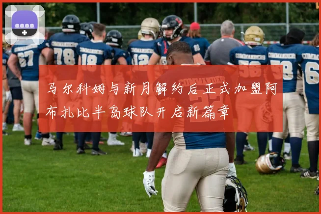马尔科姆与新月解约后正式加盟阿布扎比半岛球队开启新篇章