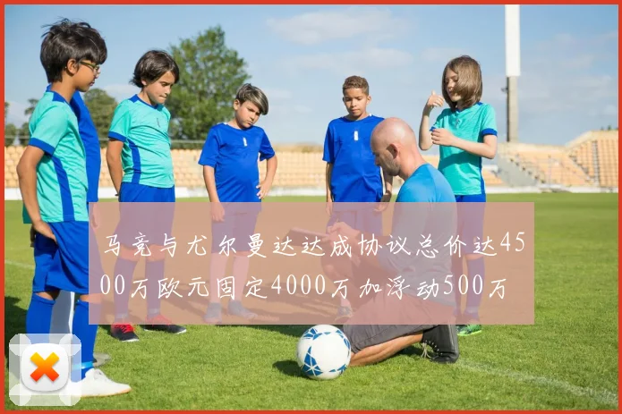 马竞与尤尔曼达达成协议总价达4500万欧元固定4000万加浮动500万