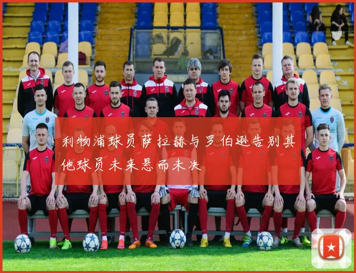 利物浦球员萨拉赫与罗伯逊告别其他球员未来悬而未决