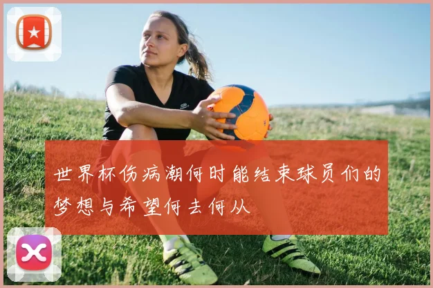 世界杯伤病潮何时能结束球员们的梦想与希望何去何从