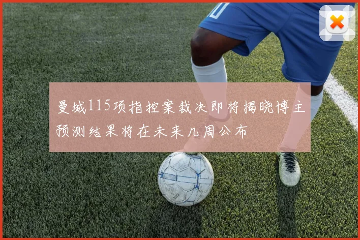 曼城115项指控案裁决即将揭晓博主预测结果将在未来几周公布