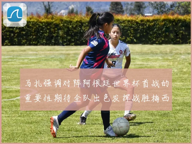 马扎强调对阵阿根廷世界杯首战的重要性期待全队出色发挥战胜梅西