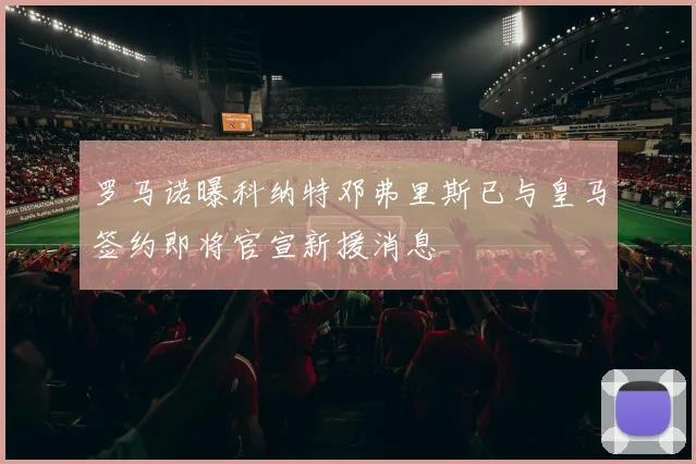 罗马诺曝科纳特邓弗里斯已与皇马签约即将官宣新援消息