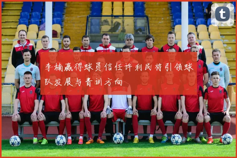 李楠赢得球员信任许利民将引领球队发展与青训方向