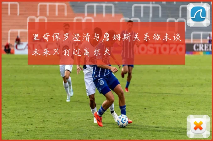 里奇保罗澄清与詹姆斯关系称未谈未来只打过高尔夫