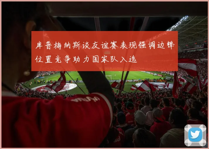 库普梅纳斯谈友谊赛表现强调边锋位置竞争助力国家队入选
