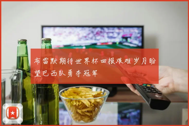 布雷默期待世界杯回报艰难岁月盼望巴西队勇夺冠军