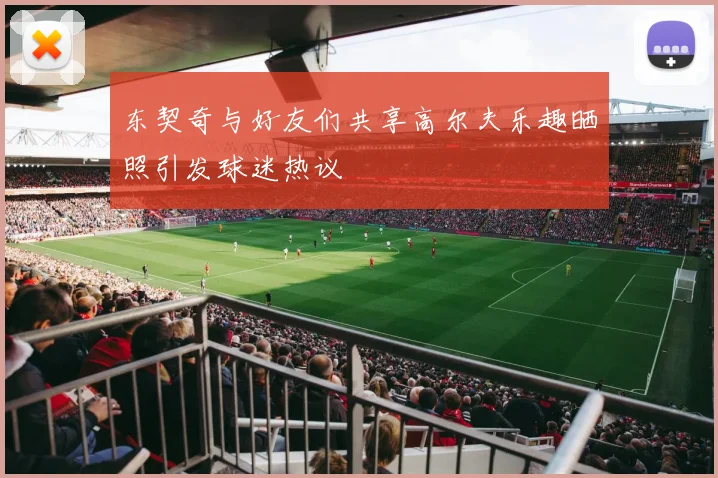 东契奇与好友们共享高尔夫乐趣晒照引发球迷热议