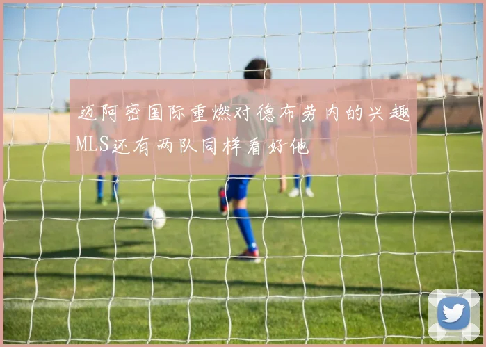 迈阿密国际重燃对德布劳内的兴趣MLS还有两队同样看好他