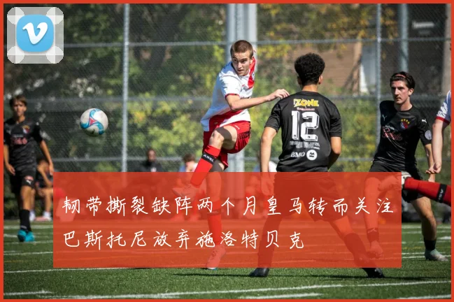 韧带撕裂缺阵两个月皇马转而关注巴斯托尼放弃施洛特贝克