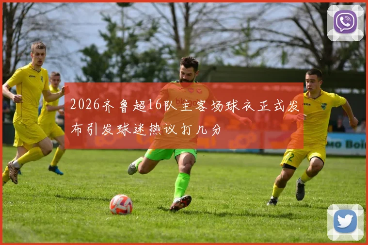 2026齐鲁超16队主客场球衣正式发布引发球迷热议打几分