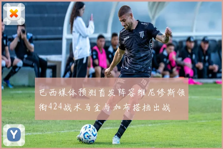 巴西媒体预测首发阵容维尼修斯领衔424战术马金与加布搭档出战