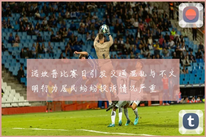诺坎普比赛日引发交通混乱与不文明行为居民纷纷投诉情况严重
