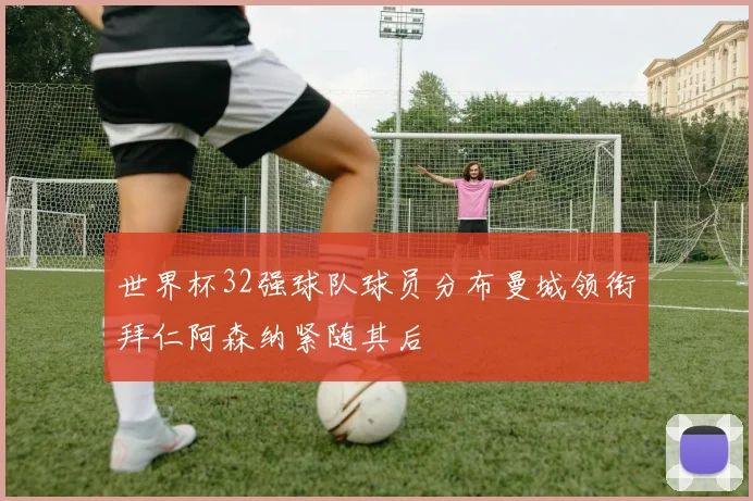 世界杯32强球队球员分布曼城领衔拜仁阿森纳紧随其后