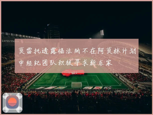 莫雷托透露福法纳不在阿莫林计划中经纪团队积极寻求新东家
