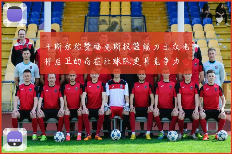 卡斯尔称赞福克斯投篮能力出众老将后卫的存在让球队更具竞争力