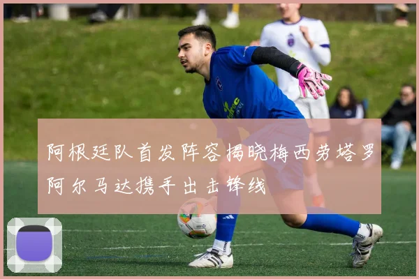 阿根廷队首发阵容揭晓梅西劳塔罗阿尔马达携手出击锋线
