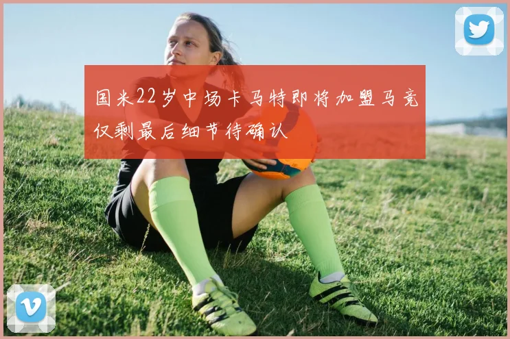 国米22岁中场卡马特即将加盟马竞仅剩最后细节待确认