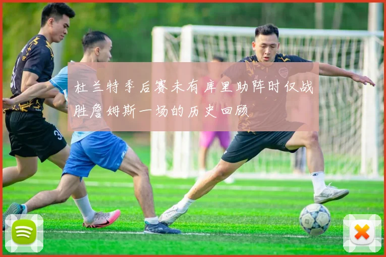杜兰特季后赛未有库里助阵时仅战胜詹姆斯一场的历史回顾