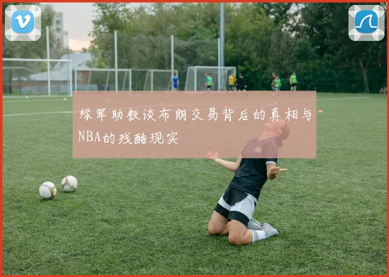 绿军助教谈布朗交易背后的真相与NBA的残酷现实