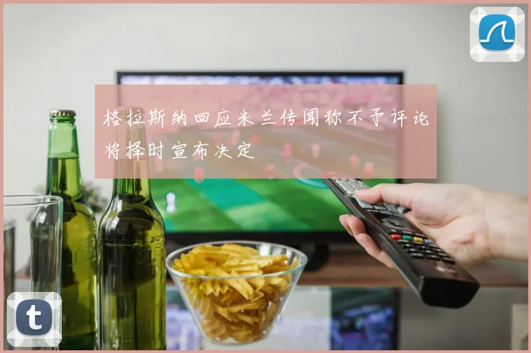 格拉斯纳回应米兰传闻称不予评论将择时宣布决定