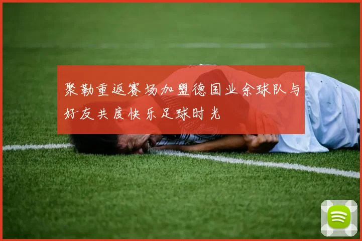聚勒重返赛场加盟德国业余球队与好友共度快乐足球时光