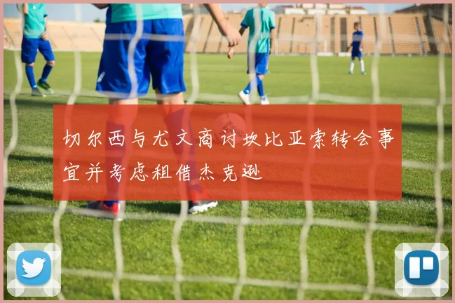 切尔西与尤文商讨坎比亚索转会事宜并考虑租借杰克逊