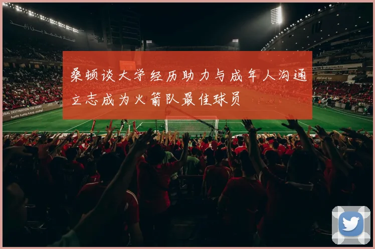 桑顿谈大学经历助力与成年人沟通立志成为火箭队最佳球员