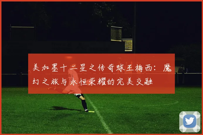 美加墨十二星之传奇球王梅西：魔幻之旅与永恒荣耀的完美交融
