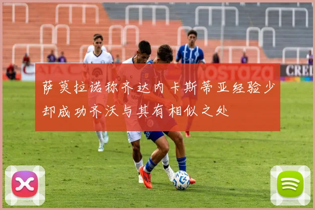 萨莫拉诺称齐达内卡斯蒂亚经验少却成功齐沃与其有相似之处
