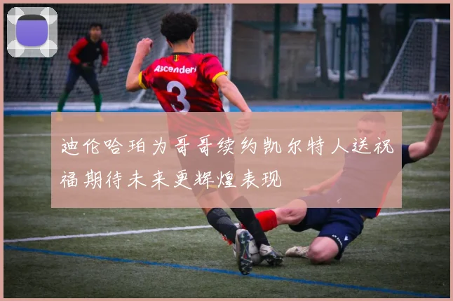 迪伦哈珀为哥哥续约凯尔特人送祝福期待未来更辉煌表现