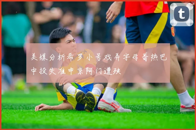 美媒分析希罗小号戏弄字母哥热巴中投失准申京阿门遭殃