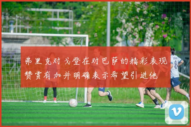 弗里克对戈登在对巴萨的精彩表现赞赏有加并明确表示希望引进他
