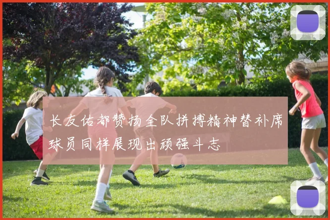 长友佑都赞扬全队拼搏精神替补席球员同样展现出顽强斗志